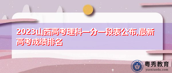 2023山西高考理科一分一段表公布,最新高考成绩排名 2023山西高考理科一分一段表公布,最新高考成绩排名