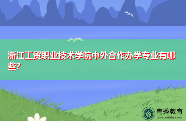 浙江工贸职业技术学院中外合作办学专业有哪些? 浙江工贸职业技术学院中外合作办学专业有哪些?