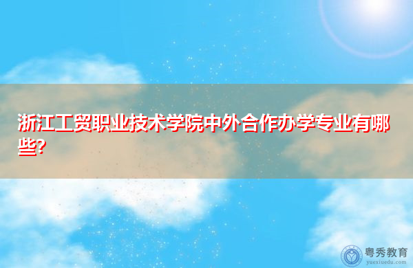 浙江工贸职业技术学院中外合作办学专业有哪些? 浙江工贸职业技术学院中外合作办学专业有哪些?