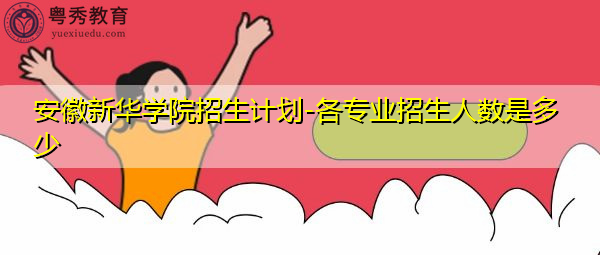 安徽新华学院招生计划-各专业招生人数是多少 安徽新华学院招生计划-各专业招生人数是多少