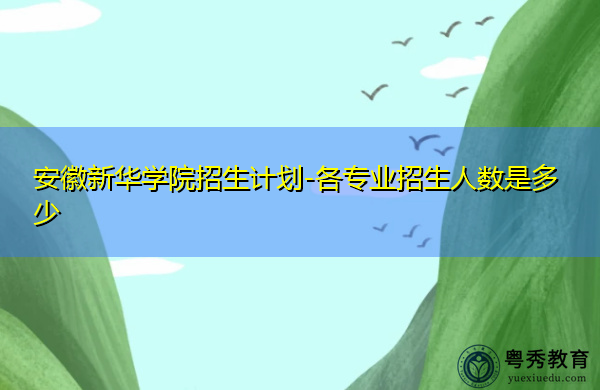 安徽新华学院招生计划-各专业招生人数是多少 安徽新华学院招生计划-各专业招生人数是多少