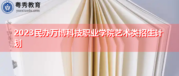 2023民办万博科技职业学院艺术类招生计划 2023民办万博科技职业学院艺术类招生计划