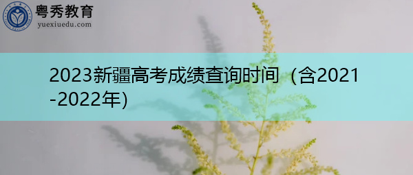 2023新疆高考成绩查询时间(含2021-2022年) 2023新疆高考成绩查询时间(含2021-2022年)