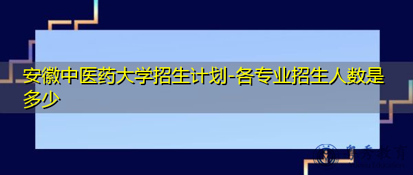 安徽中医药大学招生计划-各专业招生人数是多少
