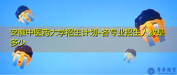 安徽中医药大学招生计划-各专业招生人数是多少