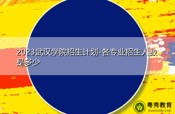 2023武汉学院招生计划-各专业招生人数是多少