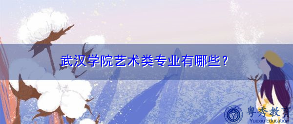武汉学院艺术类专业有哪些? 武汉学院艺术类专业有哪些?