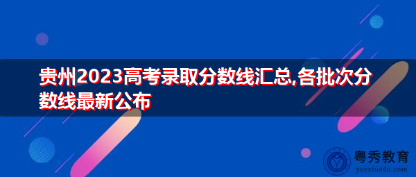 贵州2023高考录取分数线汇总,各批次分数线最新公布 贵州2023高考录取分数线汇总,各批次分数线最新公布
