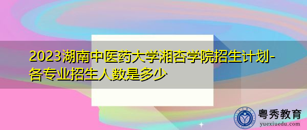 2023湖南中医药大学湘杏学院招生计划-各专业招生人数是多少 2023湖南中医药大学湘杏学院招生计划-各专业招生人数是多少