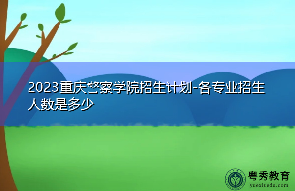 2023重庆警察学院招生计划-各专业招生人数是多少 2023重庆警察学院招生计划-各专业招生人数是多少
