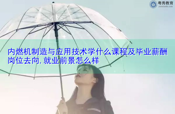 内燃机制造与应用技术学什么课程及毕业薪酬岗位去向,就业前景怎么样 内燃机制造与应用技术学什么课程及毕业薪酬岗位去向,就业前景怎么样
