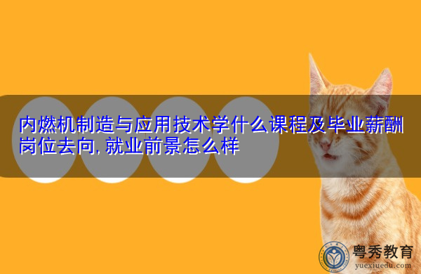 内燃机制造与应用技术学什么课程及毕业薪酬岗位去向,就业前景怎么样 内燃机制造与应用技术学什么课程及毕业薪酬岗位去向,就业前景怎么样