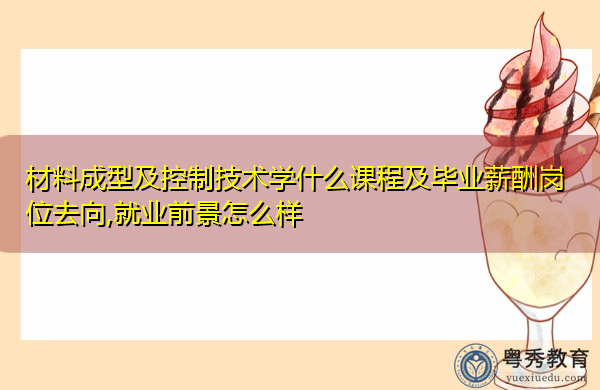 材料成型及控制技术学什么课程及毕业薪酬岗位去向,就业前景怎么样 材料成型及控制技术学什么课程及毕业薪酬岗位去向,就业前景怎么样