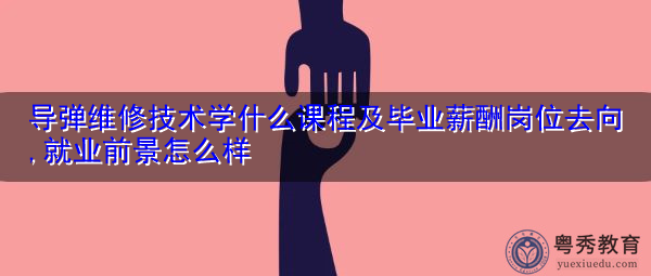 导弹维修技术学什么课程及毕业薪酬岗位去向,就业前景怎么样 导弹维修技术学什么课程及毕业薪酬岗位去向,就业前景怎么样