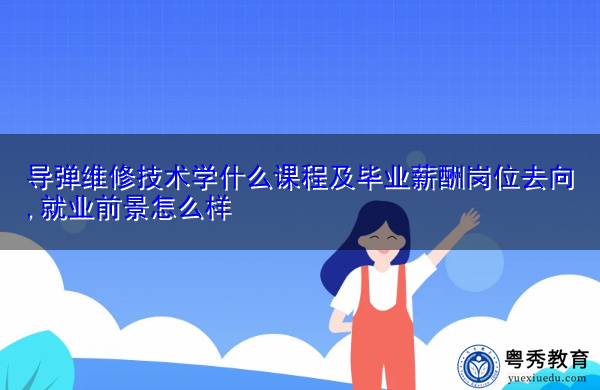 导弹维修技术学什么课程及毕业薪酬岗位去向,就业前景怎么样 导弹维修技术学什么课程及毕业薪酬岗位去向,就业前景怎么样
