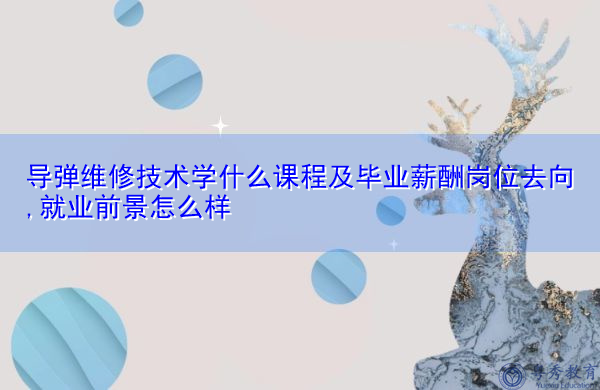 导弹维修技术学什么课程及毕业薪酬岗位去向,就业前景怎么样 导弹维修技术学什么课程及毕业薪酬岗位去向,就业前景怎么样
