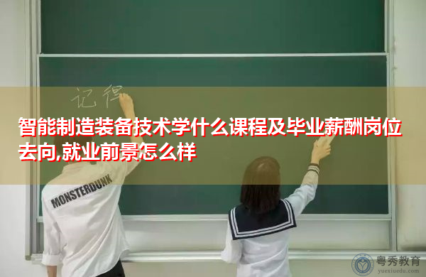 智能制造装备技术学什么课程及毕业薪酬岗位去向,就业前景怎么样 智能制造装备技术学什么课程及毕业薪酬岗位去向,就业前景怎么样