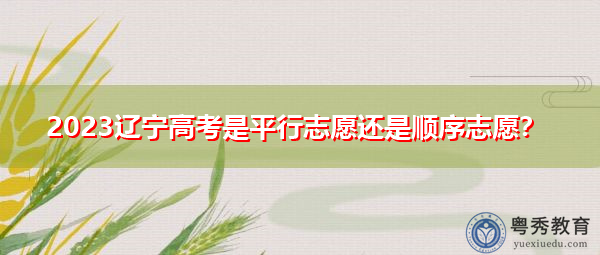 2023辽宁高考是平行志愿还是顺序志愿? 2023辽宁高考是平行志愿还是顺序志愿?