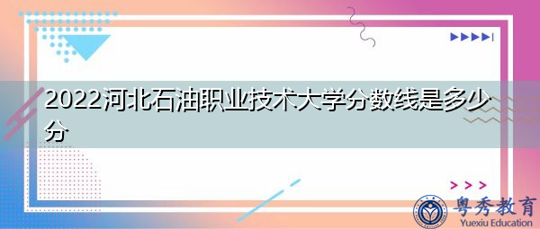 2022河北石油职业技术大学分数线是多少分 2022河北石油职业技术大学分数线是多少分