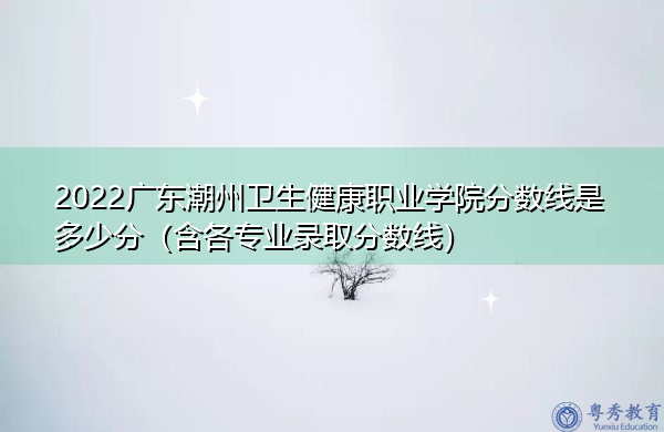 2022广东潮州卫生健康职业学院分数线是多少分(含各专业录取分数线) 2022广东潮州卫生健康职业学院分数线是多少分(含各专业录取分数线)