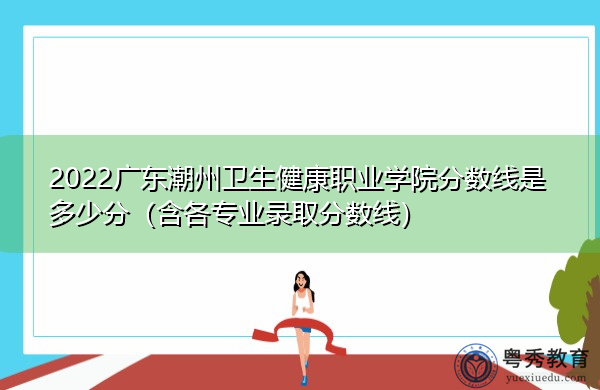 2022广东潮州卫生健康职业学院分数线是多少分(含各专业录取分数线) 2022广东潮州卫生健康职业学院分数线是多少分(含各专业录取分数线)