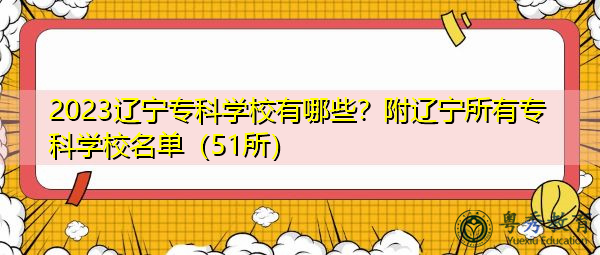 2023辽宁专科学校有哪些？附辽宁所有专科学校名单（51所）
