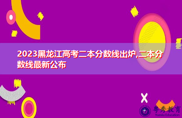 2023黑龙江高考二本分数线出炉,二本分数线最新公布