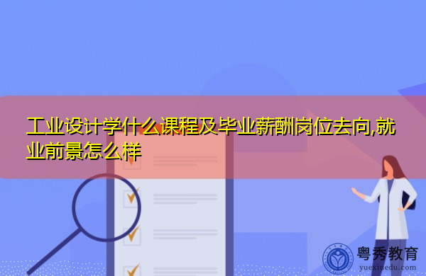 工业设计学什么课程及毕业薪酬岗位去向,就业前景怎么样 工业设计学什么课程及毕业薪酬岗位去向,就业前景怎么样