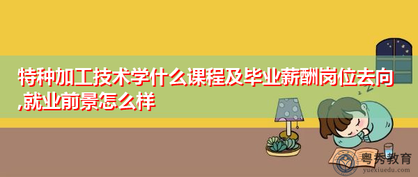 特种加工技术学什么课程及毕业薪酬岗位去向,就业前景怎么样