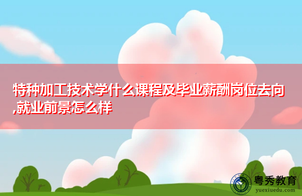 特种加工技术学什么课程及毕业薪酬岗位去向,就业前景怎么样