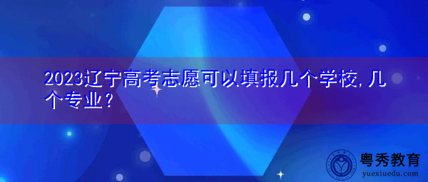 2023辽宁高考志愿可以填报几个学校,几个专业? 2023辽宁高考志愿可以填报几个学校,几个专业?