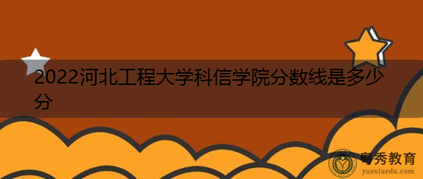 2022河北工程大学科信学院分数线是多少分