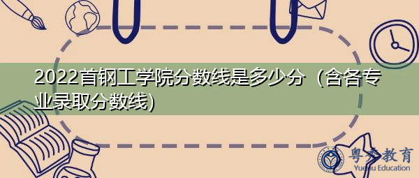 2022首钢工学院分数线是多少分(含各专业录取分数线) 2022首钢工学院分数线是多少分(含各专业录取分数线)