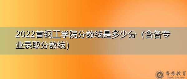 2022首钢工学院分数线是多少分(含各专业录取分数线) 2022首钢工学院分数线是多少分(含各专业录取分数线)