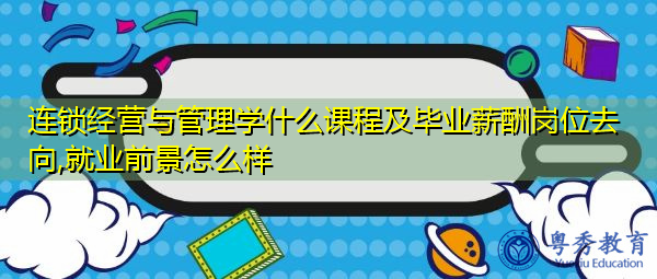 连锁经营与管理学什么课程及毕业薪酬岗位去向,就业前景怎么样 连锁经营与管理学什么课程及毕业薪酬岗位去向,就业前景怎么样