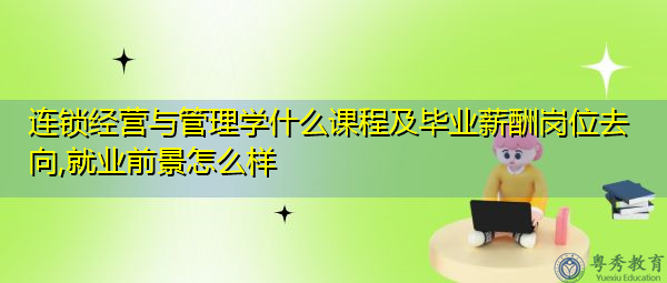 连锁经营与管理学什么课程及毕业薪酬岗位去向,就业前景怎么样 连锁经营与管理学什么课程及毕业薪酬岗位去向,就业前景怎么样