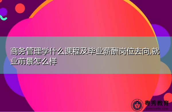 商务管理学什么课程及毕业薪酬岗位去向,就业前景怎么样
