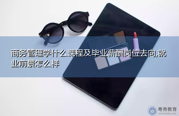 商务管理学什么课程及毕业薪酬岗位去向,就业前景怎么样
