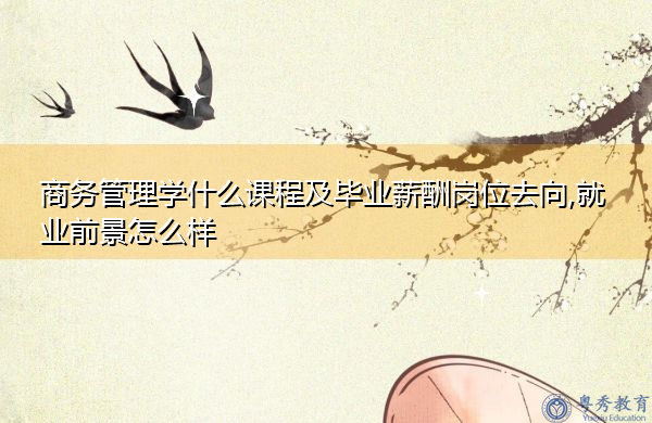 商务管理学什么课程及毕业薪酬岗位去向,就业前景怎么样