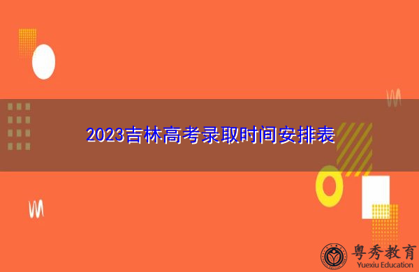 2023吉林高考录取时间安排表 2023吉林高考录取时间安排表