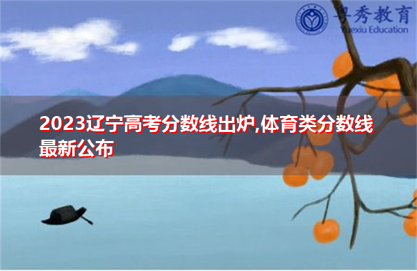 2023辽宁高考分数线出炉,体育类分数线最新公布