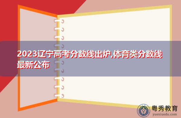 2023辽宁高考分数线出炉,体育类分数线最新公布