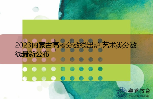2023内蒙古高考分数线出炉,艺术类分数线最新公布