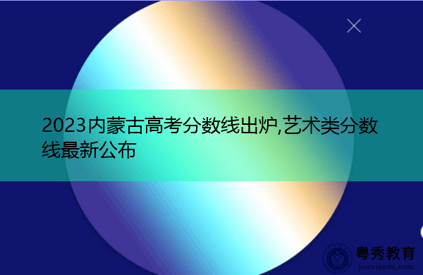 2023内蒙古高考分数线出炉,艺术类分数线最新公布