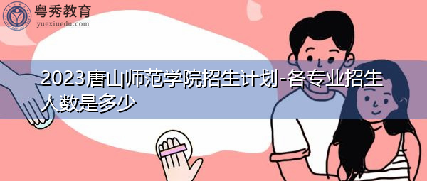 2023唐山师范学院招生计划-各专业招生人数是多少