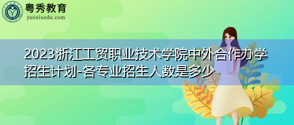 2023浙江工贸职业技术学院中外合作办学招生计划-各专业招生人数是多少