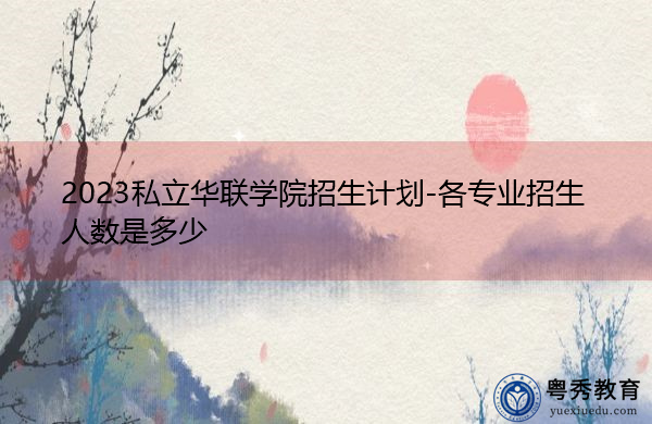 2023私立华联学院招生计划-各专业招生人数是多少 2023私立华联学院招生计划-各专业招生人数是多少