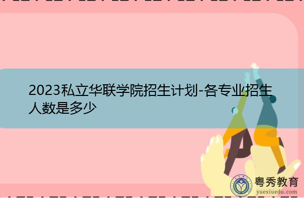 2023私立华联学院招生计划-各专业招生人数是多少 2023私立华联学院招生计划-各专业招生人数是多少