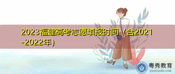 2023福建高考志愿填报时间(含2021-2022年) 2023福建高考志愿填报时间(含2021-2022年)