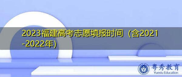 2023福建高考志愿填报时间(含2021-2022年) 2023福建高考志愿填报时间(含2021-2022年)